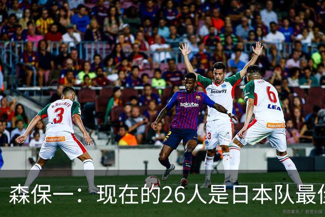 森保一：现在的26人是日本队最佳阵 接下来每场比赛都要全力取胜